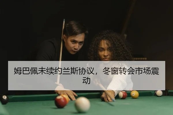 姆巴佩未续约兰斯协议，冬窗转会市场震动